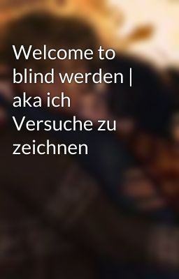 Welcome to blind werden | aka ich Versuche zu zeichnen