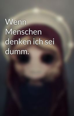 Wenn Menschen denken ich sei dumm.