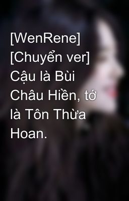 [WenRene] [Chuyển ver] Cậu là Bùi Châu Hiền, tớ là Tôn Thừa Hoan.