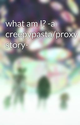 what am I? -a creepypasta/proxy story-