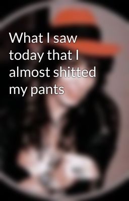 What I saw today that I almost shitted my pants 