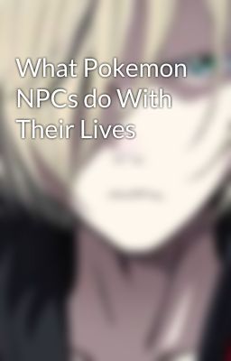 What Pokemon NPCs do With Their Lives