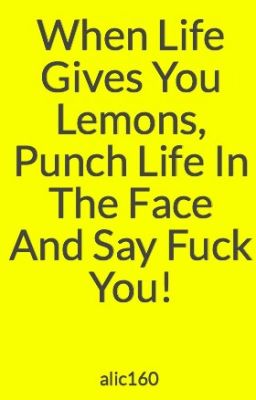 When Life Gives You Lemons, Punch Life In The Face And Say Fuck You!