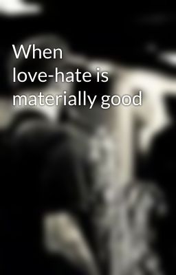 When love-hate is materially good