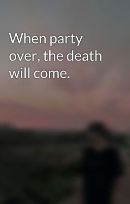 When party over, the death will come.