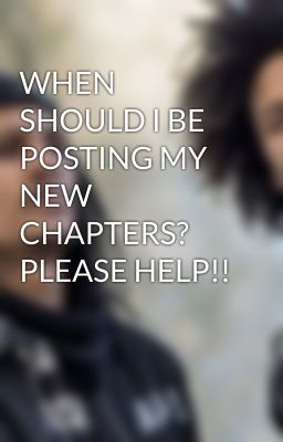 WHEN SHOULD I BE POSTING MY NEW CHAPTERS? PLEASE HELP!!