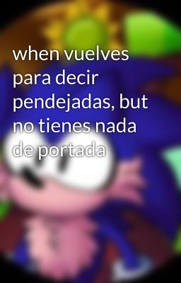 when vuelves para decir pendejadas, but no tienes nada de portada