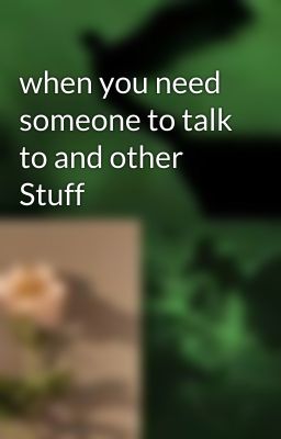 when you need someone to talk to and other Stuff 