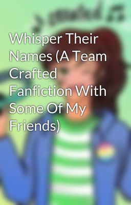 Whisper Their Names (A Team Crafted Fanfiction With Some Of My Friends)