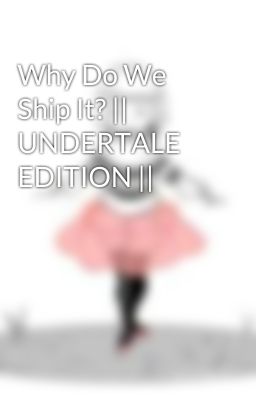 Why Do We Ship It? || UNDERTALE EDITION ||