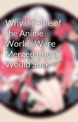 Why if Some of the Anime Worlds Were Merged Into 1 Would Suck