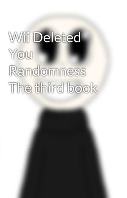 Wii Deleted You Randomness The third book