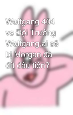 Wolfgang 404 vs Đội Trưởng Wolfgang,ai sẽ bị Morgan đá đít đầu tiên?