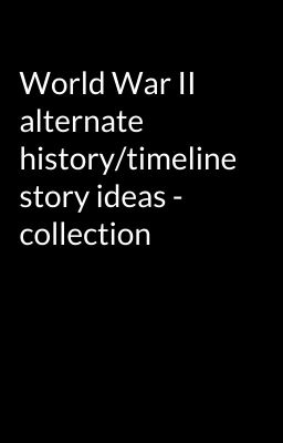 World War II alternate history/timeline story ideas - collection