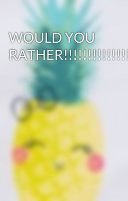 WOULD YOU RATHER!!!!!!!!!!!!!!!!!!!!!!