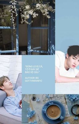 [Wri-fic][Long-fic][Bmark] ĐỪNG LO GÌ CẢ, TỚ Ở ĐÂY ĐỂ BẢO VỆ CẬU (HOÀN)