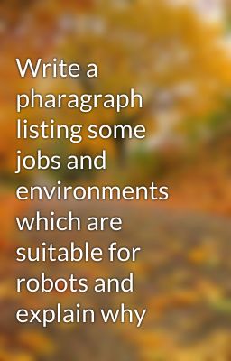 Write a pharagraph listing some jobs and environments which are suitable for robots and explain why