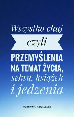 Wszystko Ch*j - Czyli przemyślenia na temat życia, seksu, książek i Jedzenia.