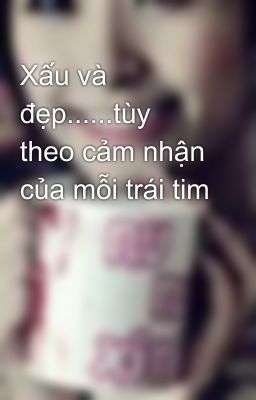 Xấu và đẹp......tùy theo cảm nhận của mỗi trái tim