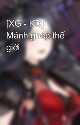 [XG - KD] Mảnh ghép thế giới