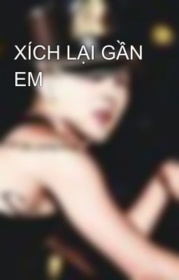 XÍCH LẠI GẦN EM