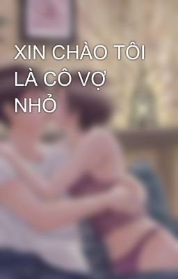 XIN CHÀO TÔI LÀ CÔ VỢ NHỎ