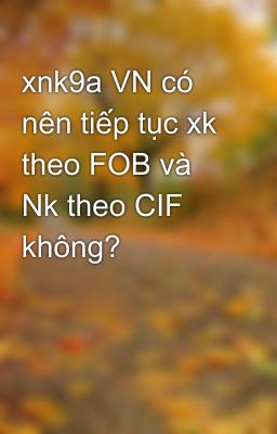 xnk9a VN có nên tiếp tục xk theo FOB và Nk theo CIF không?