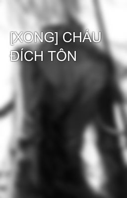 [XONG] CHÁU ĐÍCH TÔN