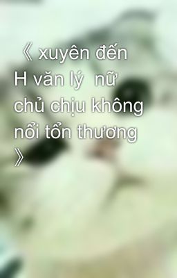 《 xuyên đến H văn lý  nữ chủ chịu không nổi tổn thương 》