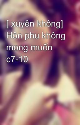 [ xuyên không] Hôn phu không mong muốn c7-10