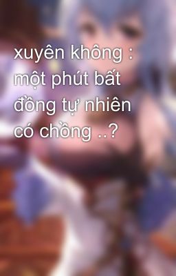 xuyên không : một phút bất đồng tự nhiên có chồng ..?