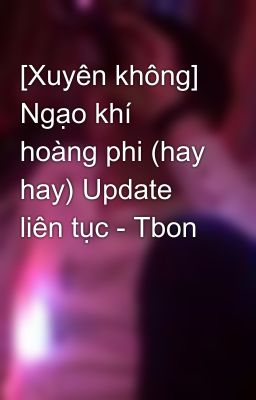 [Xuyên không] Ngạo khí hoàng phi (hay hay) Update liên tục - Tbon