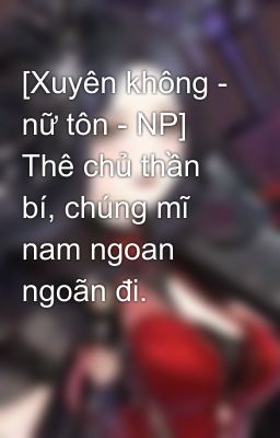 [Xuyên không - nữ tôn - NP] Thê chủ thần bí, chúng mĩ nam ngoan ngoãn đi.