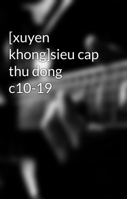 [xuyen khong]sieu cap thu dong c10-19