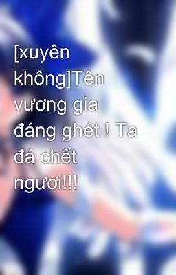 [xuyên không]Tên vương gia đáng ghét ! Ta đá chết ngươi!!!