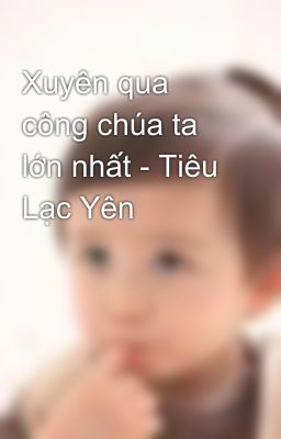 Xuyên qua công chúa ta lớn nhất - Tiêu Lạc Yên