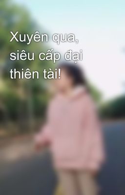 Xuyên qua, siêu cấp đại thiên tài!