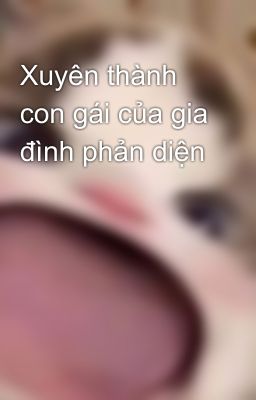 Xuyên thành con gái của gia đình phản diện