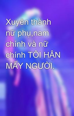 Xuyên thành nữ phụ,nam chính và nữ chính TÔI HẬN MẤY NGƯỜI.