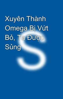 Xuyên Thành Omega Bị Vứt Bỏ, Ta Được Sủng