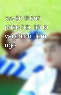 xuyên thành pháo hôi, tôi bị vai chính dòm ngó