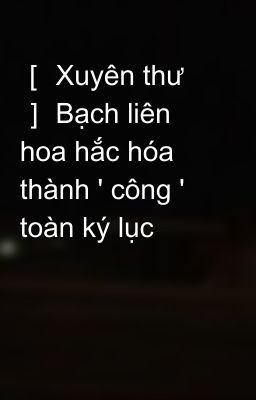 ［ Xuyên thư ］ Bạch liên hoa hắc hóa thành ' công ' toàn ký lục