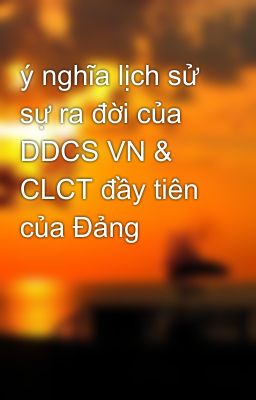 ý nghĩa lịch sử sự ra đời của DDCS VN & CLCT đầy tiên của Đảng