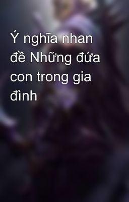 Ý nghĩa nhan đề Những đứa con trong gia đình