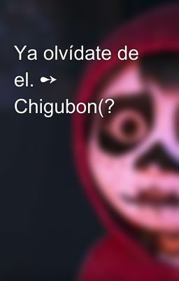 Ya olvídate de el. ➻ Chigubon(? 