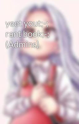 yeet yout;-; rant book;-; (Admins)