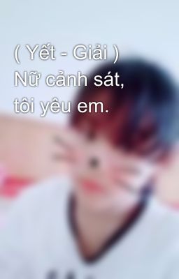 ( Yết - Giải ) Nữ cảnh sát, tôi yêu em.