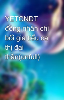 YETCNDT đồng nhân chi bối gia tiểu ca thị đại thần(unfull)