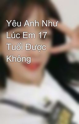 Yêu Anh Như Lúc Em 17 Tuổi Được Không