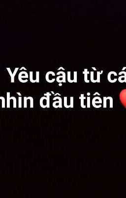 Yêu cậu từ cái nhìn đầu tiên tiên ❤❤